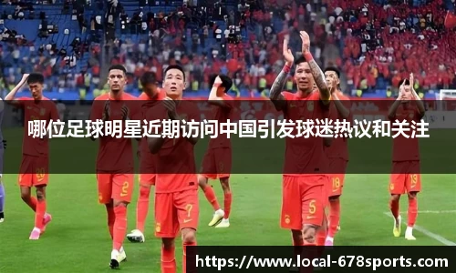 哪位足球明星近期访问中国引发球迷热议和关注